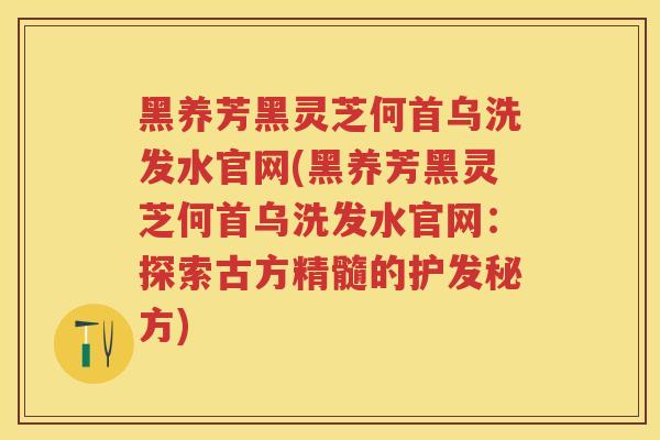黑养芳黑灵芝何首乌洗发水官网(黑养芳黑灵芝何首乌洗发水官网：探索古方精髓的护发秘方)