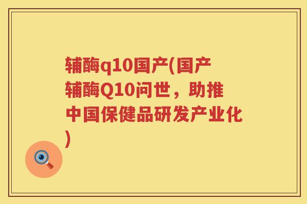 辅酶q10国产(国产辅酶Q10问世,助推中国保健品研发产业化) 辅酶q10国产(国产辅酶Q10问世,助推中国保健品研发产业化)