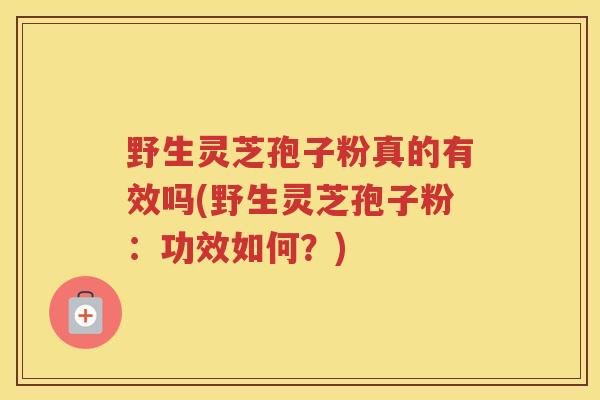 野生灵芝孢子粉真的有效吗(野生灵芝孢子粉：功效如何？)