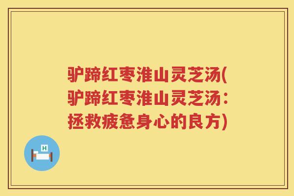 驴蹄红枣淮山灵芝汤(驴蹄红枣淮山灵芝汤：拯救疲惫身心的良方)