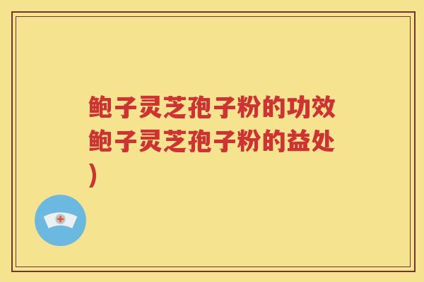 鲍子灵芝孢子粉的功效鲍子灵芝孢子粉的益处)