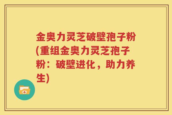 金奥力灵芝破壁孢子粉(重组金奥力灵芝孢子粉：破壁进化，助力养生)