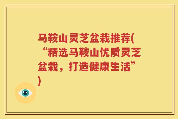 马鞍山灵芝盆栽推荐(“精选马鞍山优质灵芝盆栽，打造健康生活”)