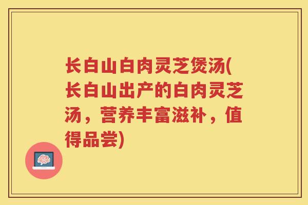 长白山白肉灵芝煲汤(长白山出产的白肉灵芝汤，营养丰富滋补，值得品尝)