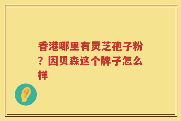 香港哪里有灵芝孢子粉？因贝森这个牌子怎么样