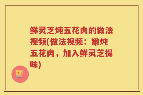 鲜灵芝炖五花肉的做法视频(做法视频：嫩炖五花肉，加入鲜灵芝提味)