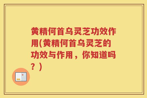 黄精何首乌灵芝功效作用(黄精何首乌灵芝的功效与作用，你知道吗？)