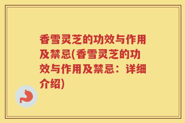 香雪灵芝的功效与作用及禁忌(香雪灵芝的功效与作用及禁忌：详细介绍)