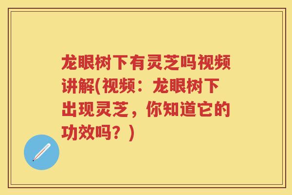龙眼树下有灵芝吗视频讲解(视频：龙眼树下出现灵芝，你知道它的功效吗？)