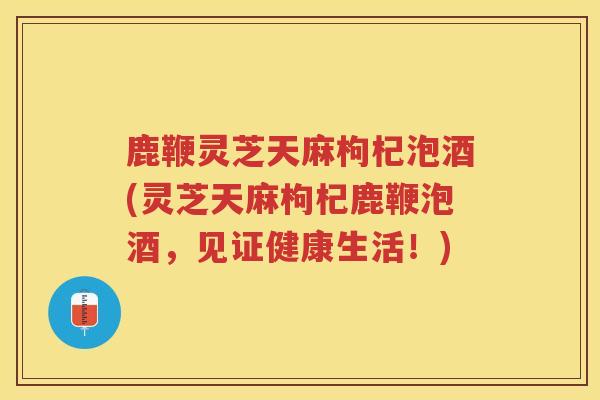 鹿鞭灵芝天麻枸杞泡酒(灵芝天麻枸杞鹿鞭泡酒，见证健康生活！)