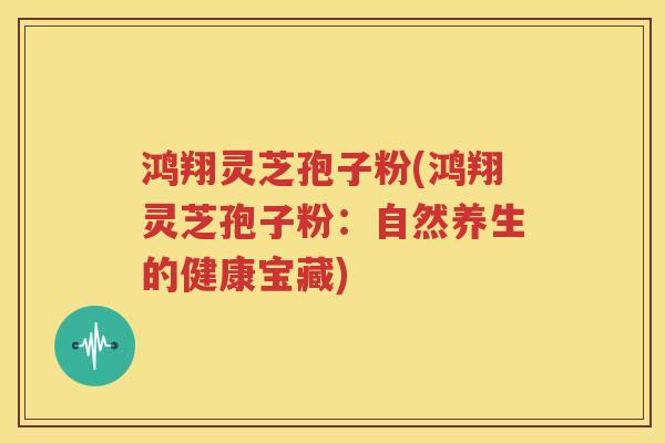 鸿翔灵芝孢子粉(鸿翔灵芝孢子粉：自然养生的健康宝藏)