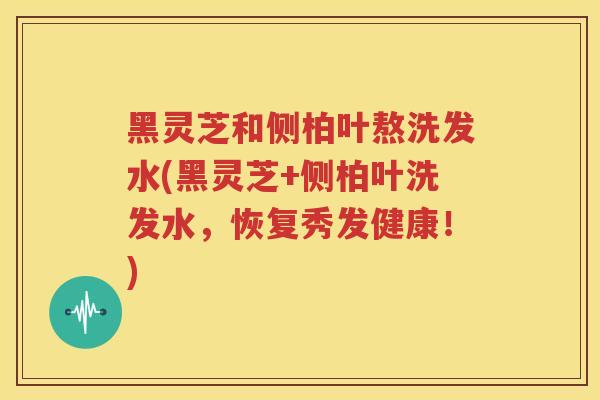 黑灵芝和侧柏叶熬洗发水(黑灵芝+侧柏叶洗发水，恢复秀发健康！)