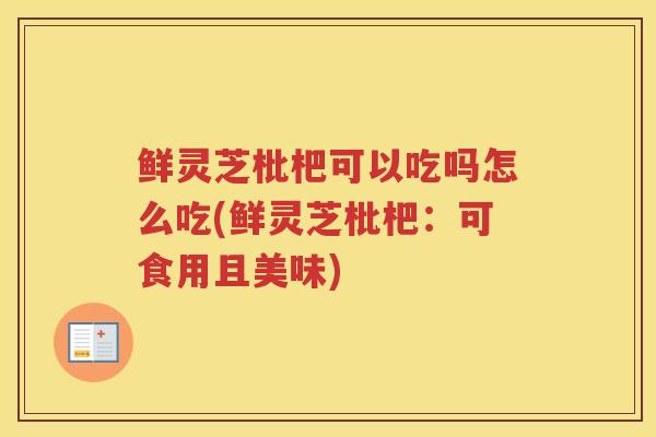 鲜灵芝枇杷可以吃吗怎么吃(鲜灵芝枇杷:可食用且美味) 鲜灵芝枇杷可以吃吗怎么吃(鲜灵芝枇杷:可食用且美味)