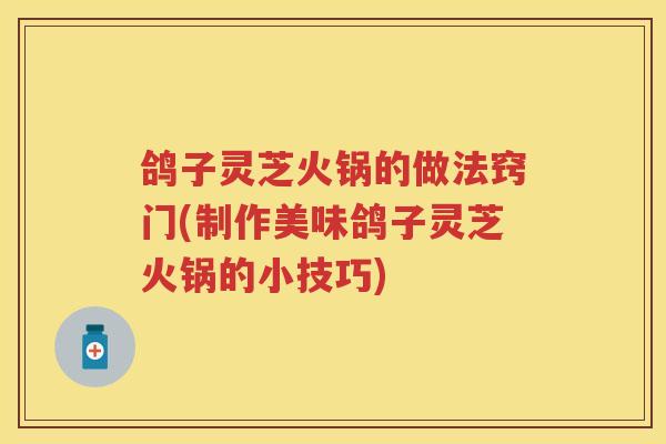 鸽子灵芝火锅的做法窍门(制作美味鸽子灵芝火锅的小技巧)