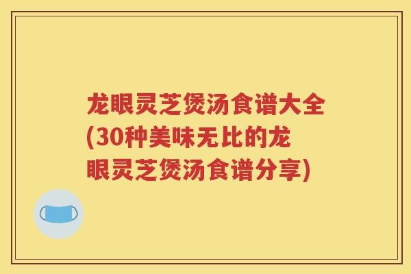 龙眼灵芝煲汤食谱大全(30种美味无比的龙眼灵芝煲汤食谱分享)