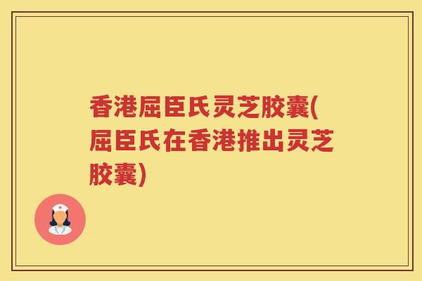香港屈臣氏灵芝胶囊(屈臣氏在香港推出灵芝胶囊)
