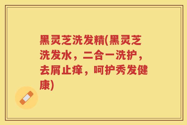 黑灵芝洗发精(黑灵芝洗发水，二合一洗护，去屑止痒，呵护秀发健康)
