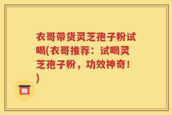 衣哥带货灵芝孢子粉试喝(衣哥推荐：试喝灵芝孢子粉，功效神奇！)