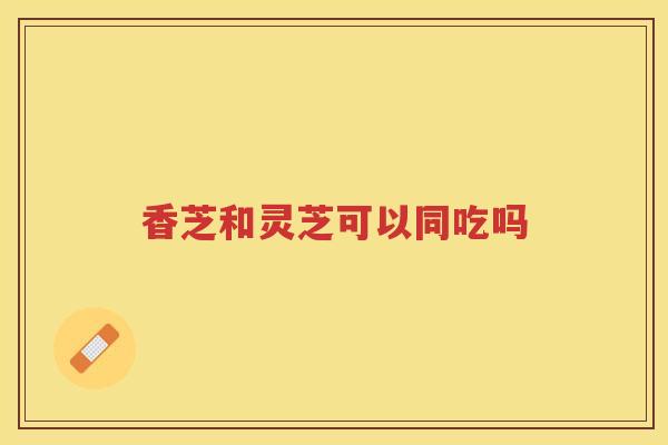 香芝和灵芝可以同吃吗