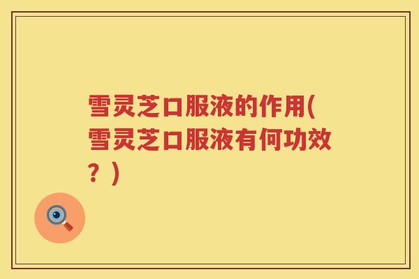 雪灵芝口服液的作用(雪灵芝口服液有何功效？)