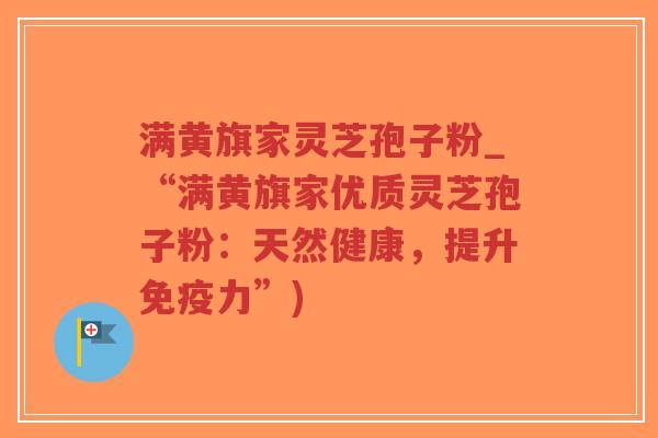 满黄旗家灵芝孢子粉_“满黄旗家优质灵芝孢子粉：天然健康，提升免疫力”)