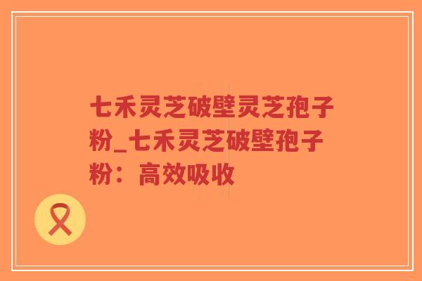 七禾灵芝破壁灵芝孢子粉_七禾灵芝破壁孢子粉：高效吸收