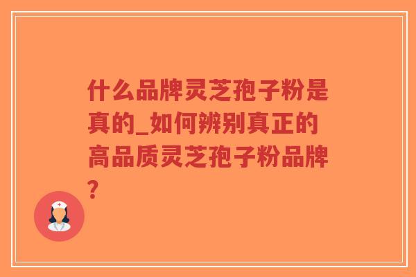 什么品牌灵芝孢子粉是真的_如何辨别真正的高品质灵芝孢子粉品牌？
