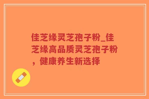 佳芝缘灵芝孢子粉_佳芝缘高品质灵芝孢子粉，健康养生新选择