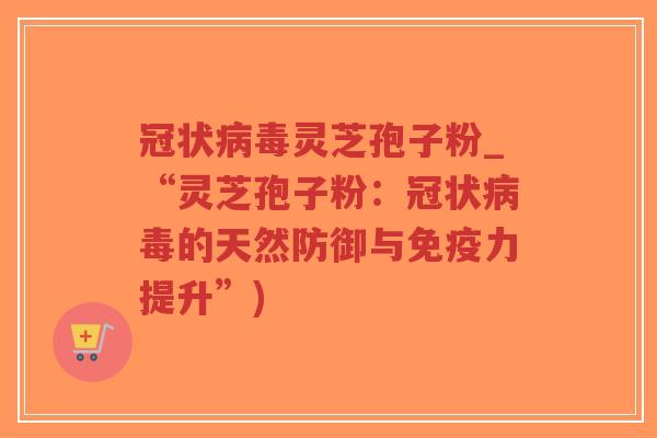 冠状病毒灵芝孢子粉_“灵芝孢子粉：冠状病毒的天然防御与免疫力提升”)