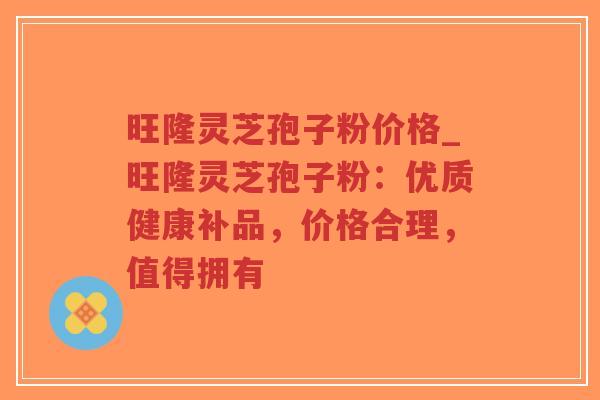 旺隆灵芝孢子粉价格_旺隆灵芝孢子粉：优质健康补品，价格合理，值得拥有