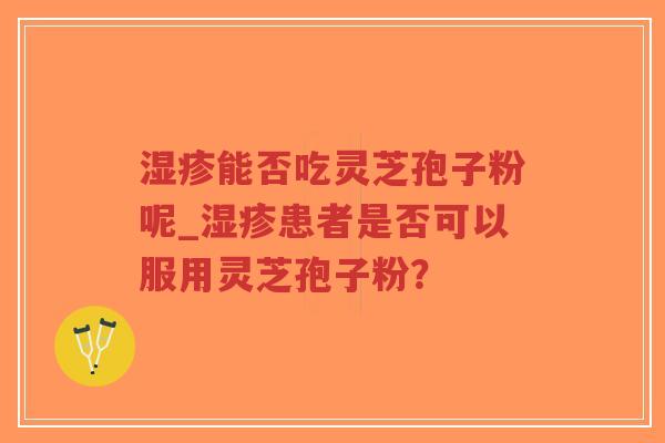 湿疹能否吃灵芝孢子粉呢_湿疹患者是否可以服用灵芝孢子粉？