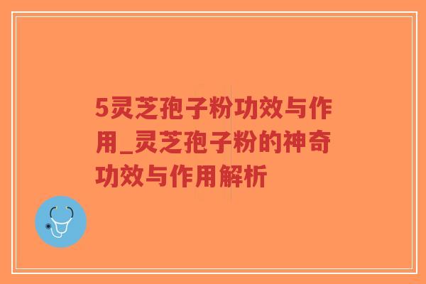 5灵芝孢子粉功效与作用_灵芝孢子粉的神奇功效与作用解析