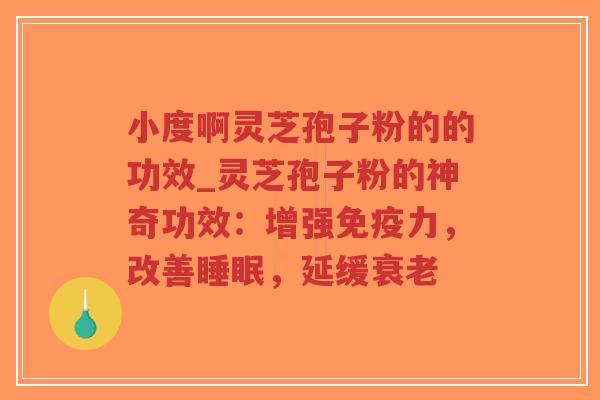 小度啊灵芝孢子粉的的功效_灵芝孢子粉的神奇功效：增强免疫力，改善睡眠，延缓衰老