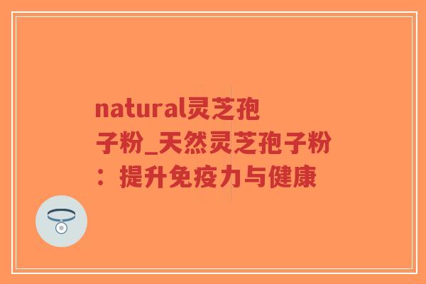 natural灵芝孢子粉_天然灵芝孢子粉：提升免疫力与健康