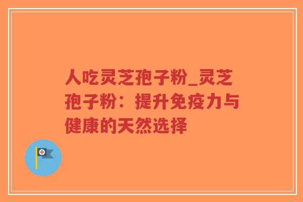 人吃灵芝孢子粉_灵芝孢子粉：提升免疫力与健康的天然选择