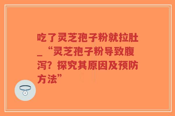 吃了灵芝孢子粉就拉肚_“灵芝孢子粉导致腹泻？探究其原因及预防方法”