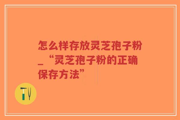 怎么样存放灵芝孢子粉_“灵芝孢子粉的正确保存方法”