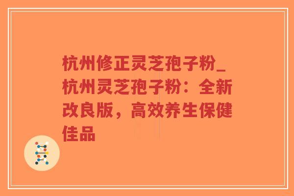 杭州修正灵芝孢子粉_杭州灵芝孢子粉：全新改良版，高效养生保健佳品
