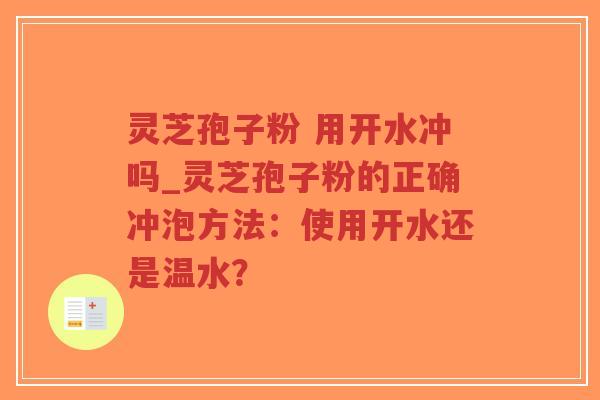 灵芝孢子粉 用开水冲吗_灵芝孢子粉的正确冲泡方法：使用开水还是温水？