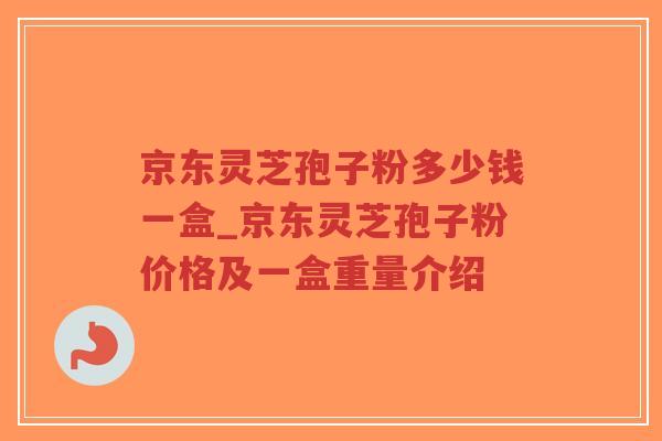 京东灵芝孢子粉多少钱一盒_京东灵芝孢子粉价格及一盒重量介绍
