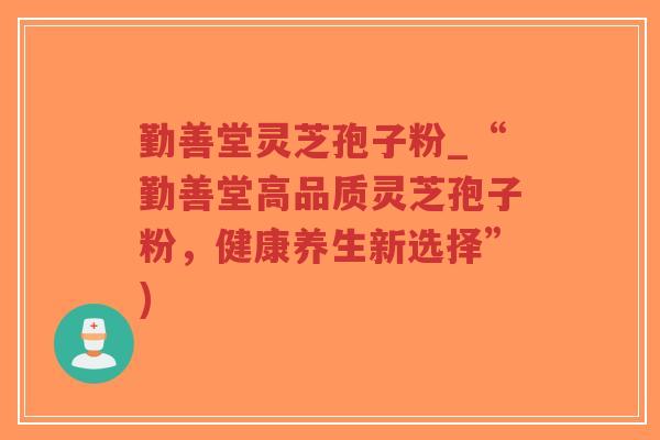 勤善堂灵芝孢子粉_“勤善堂高品质灵芝孢子粉,健康养生新选择”)