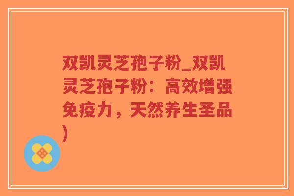 双凯灵芝孢子粉_双凯灵芝孢子粉:高效增强免疫力,天然养生圣品) 双凯灵芝孢子粉_双凯灵芝孢子粉:高效增强免疫力,天然养生圣品)
