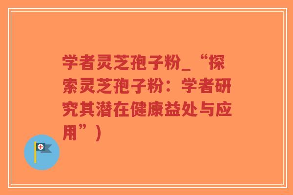 学者灵芝孢子粉_“探索灵芝孢子粉：学者研究其潜在健康益处与应用”)