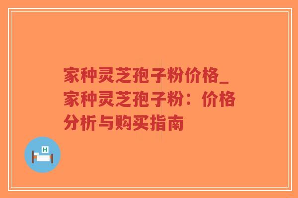 家种灵芝孢子粉价格_家种灵芝孢子粉：价格分析与购买指南