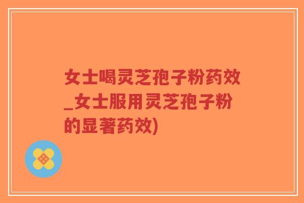 女士喝灵芝孢子粉_女士服用灵芝孢子粉的显著) 女士喝灵芝孢子粉_女士服用灵芝孢子粉的显著)