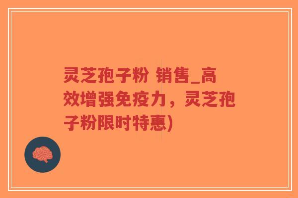 灵芝孢子粉 销售_高效增强免疫力，灵芝孢子粉限时特惠)