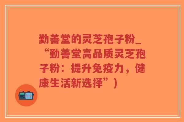 勤善堂的灵芝孢子粉_“勤善堂高品质灵芝孢子粉：提升免疫力，健康生活新选择”)