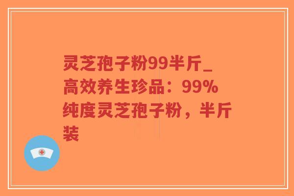 灵芝孢子粉99半斤_高效养生珍品：99%纯度灵芝孢子粉，半斤装