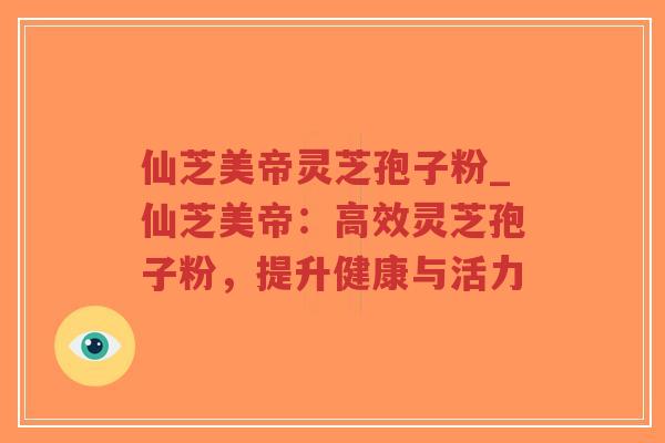 仙芝美帝灵芝孢子粉_仙芝美帝：高效灵芝孢子粉，提升健康与活力