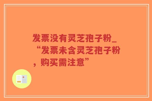 发票没有灵芝孢子粉_“发票未含灵芝孢子粉，购买需注意”